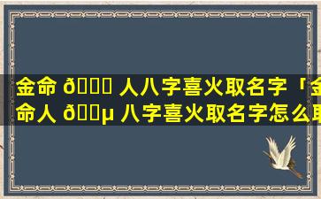 金命 🐋 人八字喜火取名字「金命人 🌵 八字喜火取名字怎么取」